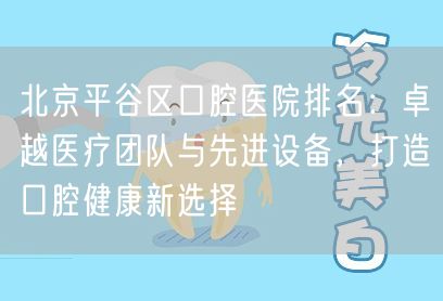 北京平谷区口腔医院排名：卓越医疗团队与先进设备，打造口腔健康新选择(图1)