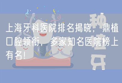 上海牙科医院排名揭晓，鼎植口腔领衔，多家知名医院榜上有名！