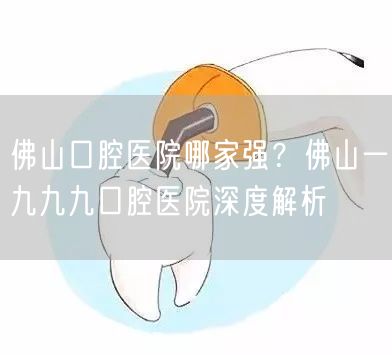 佛山口腔医院哪家强？佛山一九九九口腔医院深度解析(图1)