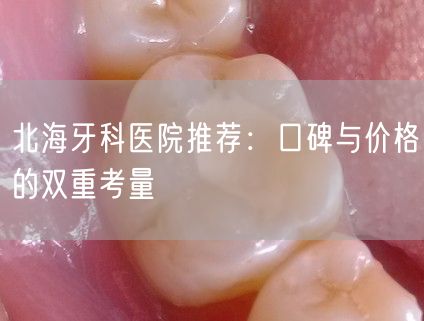 北海牙科医院推荐：口碑与价格的双重考量