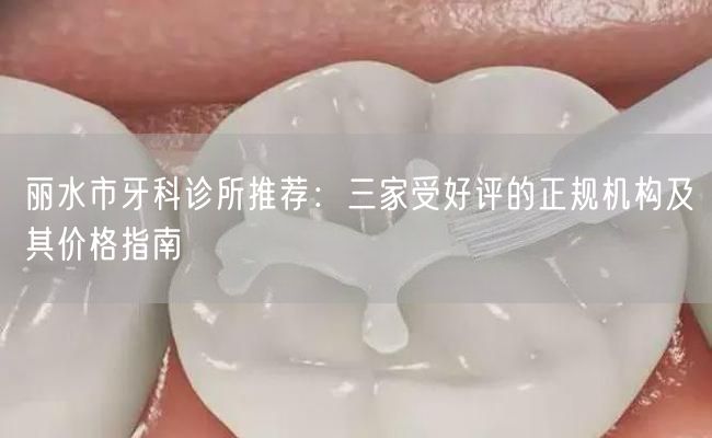 丽水市牙科诊所推荐：三家受好评的正规机构及其价格指南(图1)