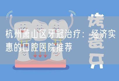 杭州萧山区牙冠治疗：经济实惠的口腔医院推荐