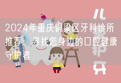 2024年重庆铜梁区牙科诊所推荐：寻找您身边的口腔健康守护者