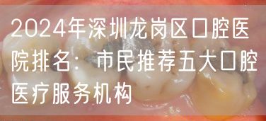 2024年深圳龙岗区口腔医院排名：市民推荐五大口腔医疗服务机构
