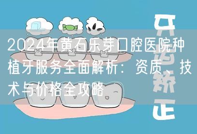 2024年黄石乐芽口腔医院种植牙服务全面解析：资质、技术与价格全攻略