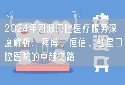 2024年河源口腔医疗服务深度解析：拜博、恒信、红星口腔医院的卓越之路