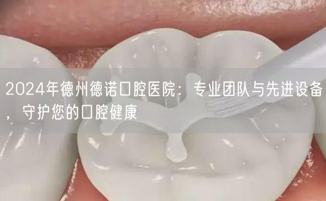 2024年德州德诺口腔医院：专业团队与先进设备，守护您的口腔健康
