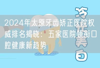 2024年太原牙齿矫正医院权威排名揭晓：五家医院领衔口腔健康新趋势