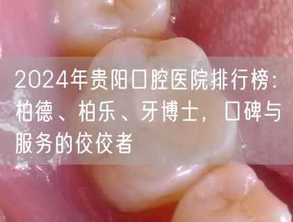 2024年贵阳口腔医院排行榜：柏德、柏乐、牙博士，口碑与服务的佼佼者