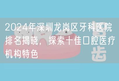 2024年深圳龙岗区牙科医院排名揭晓，探索十佳口腔医疗机构特色