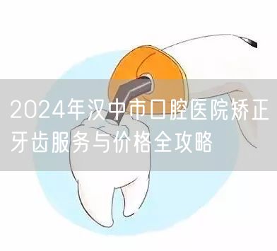 2024年汉中市口腔医院矫正牙齿服务与价格全攻略
