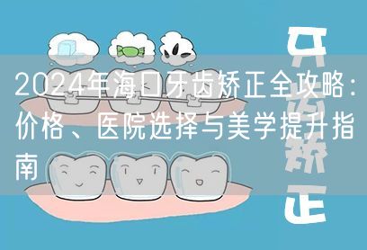 2024年海口牙齿矫正全攻略：价格、医院选择与美学提升指南