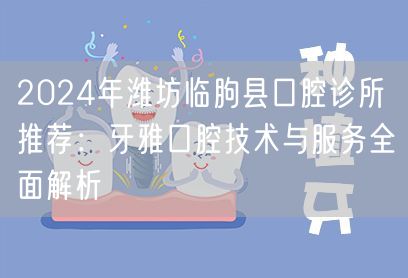 2024年潍坊临朐县口腔诊所推荐：牙雅口腔技术与服务全面解析
