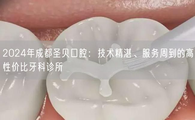 2024年成都圣贝口腔：技术精湛、服务周到的高性价比牙科诊所