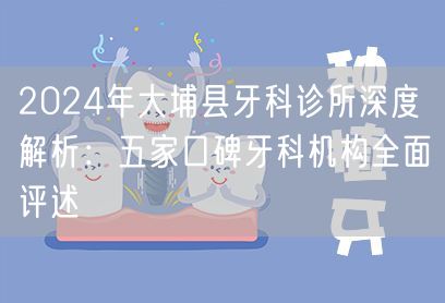 2024年大埔县牙科诊所深度解析：五家口碑牙科机构