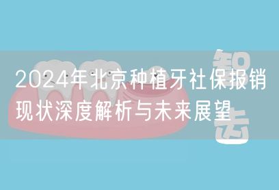2024年北京种植牙社保报销现状深度解析与未来展望