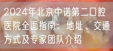 2024年北京中诺第二口腔医院全面指南：地址、交通方式及专家团队介绍