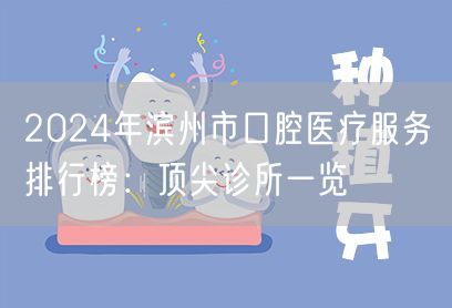 2024年滨州市口腔医疗服务排行榜：顶尖诊所一览