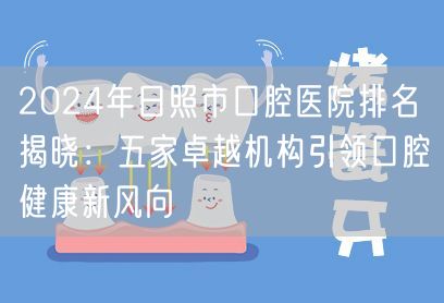 2024年日照市口腔医院排名揭晓：五家卓越机构引领口腔健康新风向