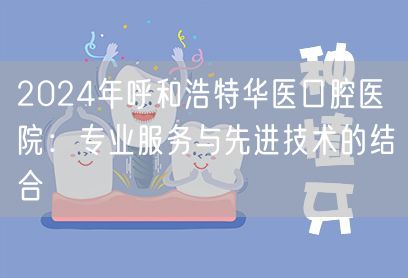 2024年呼和浩特华医口腔医院：专业服务与先进技术的结合