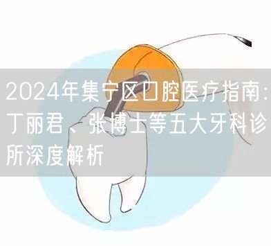 2024年集宁区口腔医疗指南：丁丽君、张博士等五大牙科诊所深度解析