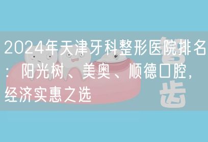 2024年天津牙科整形医院排名：阳光树、美奥、顺德口腔，经济实惠之选