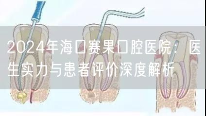 2024年海口赛果口腔医院：医生实力与患者评价深度解析