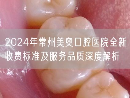 2024年常州美奥口腔医院全新收费标准及服务品质深度解析