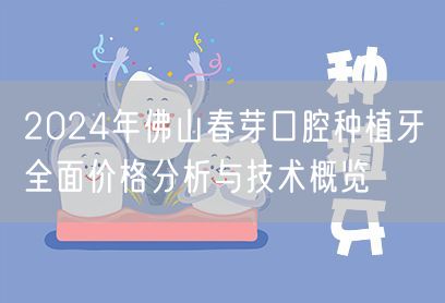 2024年佛山春芽口腔种植牙全面价格分析与技术概览