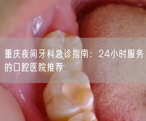 重庆夜间牙科急诊指南：24小时服务的口腔医院推荐