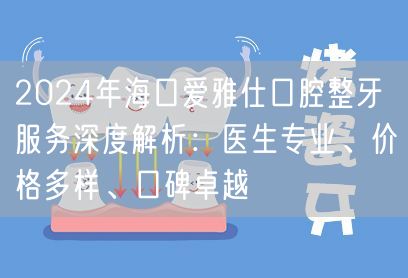 2024年海口爱雅仕口腔整牙服务深度解析：医生专业、价格多样、口碑卓越