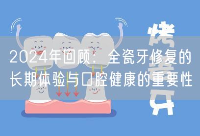 2024年回顾：全瓷牙修复的长期体验与口腔健康的重要性