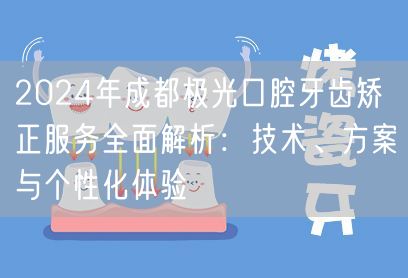 2024年成都极光口腔牙齿矫正服务全面解析：技术、方案与个性化体验
