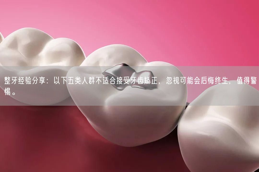 整牙经验分享：以下五类人群不适合接受牙齿矫正，忽视可能会后悔终生，值得警惕。