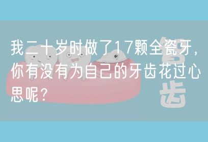 我二十岁时做了17颗全瓷牙，你有没有为自己的牙齿花过心思呢？
