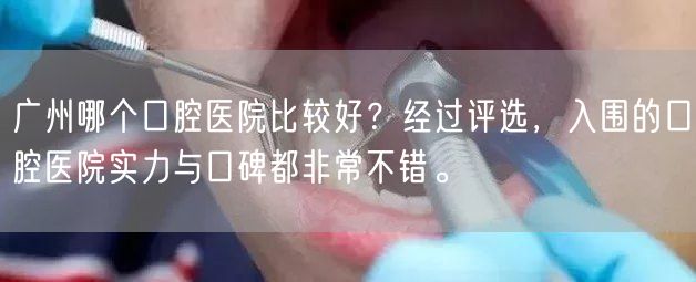 广州哪个口腔医院比较好？经过评选，入围的口腔医院实力与口碑都非常不错。