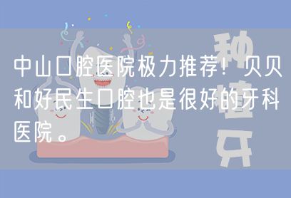 中山口腔医院极力推荐！贝贝和好民生口腔也是很好的牙科医院。