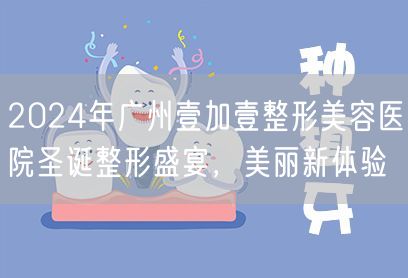 2024年广州壹加壹整形美容医院圣诞整形盛宴，美丽新体验