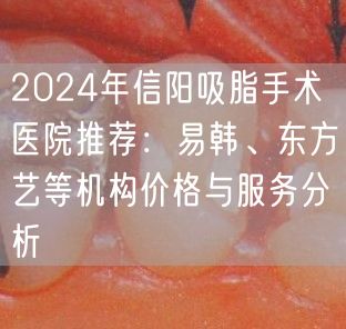 2024年信阳吸脂手术医院推荐：易韩、东方艺等机构价格与服务分析