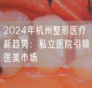 2024年杭州整形医疗新趋势：私立医院引领医美市场