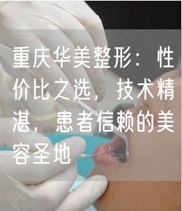 重庆华美整形：性价比之选，技术精湛，患者信赖的美容圣地