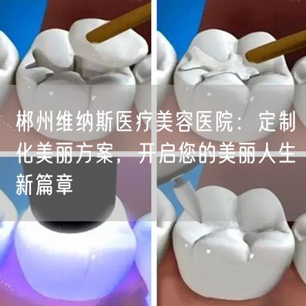 郴州维纳斯医疗美容医院：定制化美丽方案，开启您的美丽人生新篇章