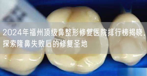 2024年福州顶级鼻整形修复医院排行榜揭晓，探索隆鼻失败后的修复圣地