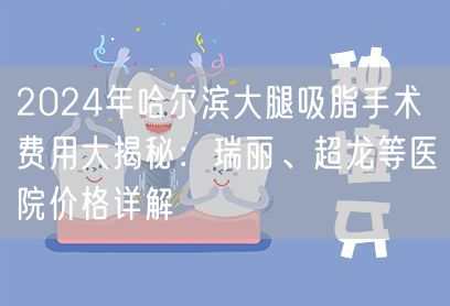 2024年哈尔滨大腿吸脂手术费用大揭秘：瑞丽、超龙等医院价格详解