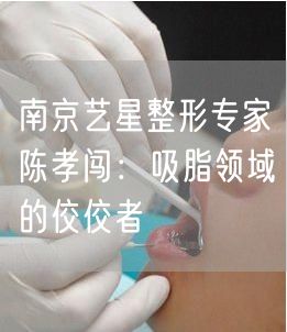南京艺星整形专家陈孝闯：吸脂领域的佼佼者