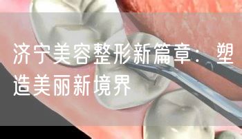济宁美容整形新篇章：塑造美丽新境界