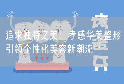 追求独特之美：孝感华美整形引领个性化美容新潮流