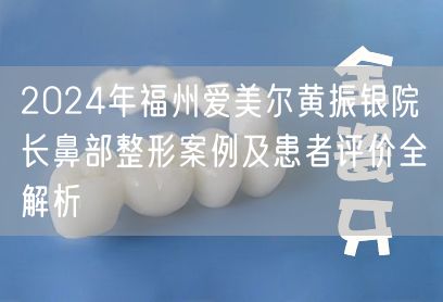 2024年福州爱美尔黄振银院长鼻部整形案例及患者评价全解析
