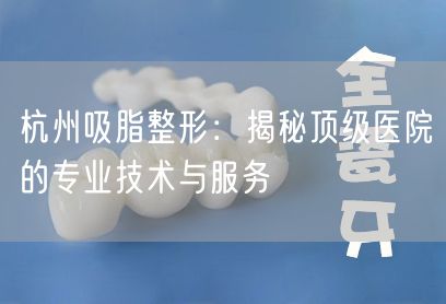 杭州吸脂整形：揭秘顶级医院的专业技术与服务