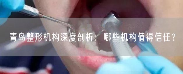 青岛整形机构深度剖析：哪些机构值得信任？